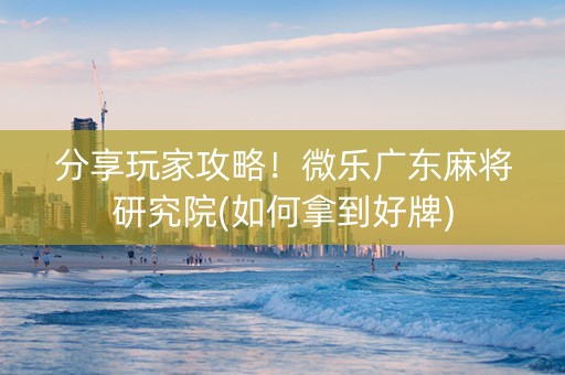 分享玩家攻略！微乐广东麻将研究院(如何拿到好牌)