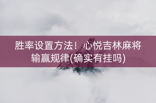 胜率设置方法！心悦吉林麻将输赢规律(确实有挂吗)