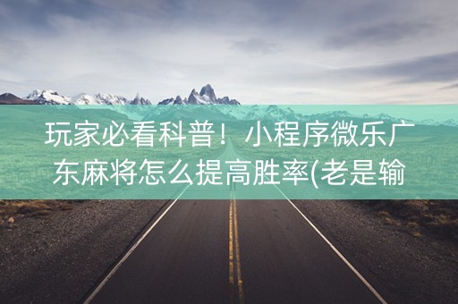 玩家必看科普！小程序微乐广东麻将怎么提高胜率(老是输怎么办)
