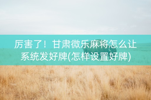 厉害了！甘肃微乐麻将怎么让系统发好牌(怎样设置好牌)