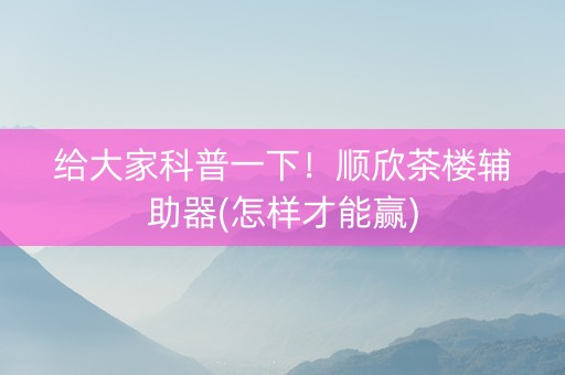 给大家科普一下！顺欣茶楼辅助器(怎样才能赢)