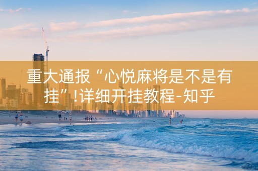 重大通报“心悦麻将是不是有挂”!详细开挂教程-知乎