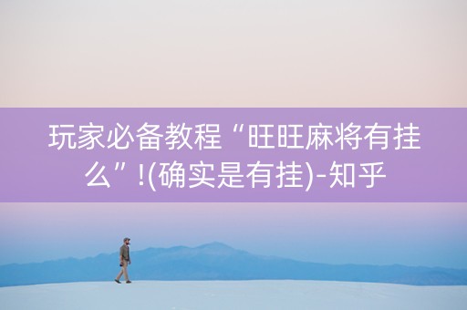 玩家必备教程“旺旺麻将有挂么”!(确实是有挂)-知乎