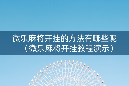 微乐麻将开挂的方法有哪些呢（微乐麻将开挂教程演示）