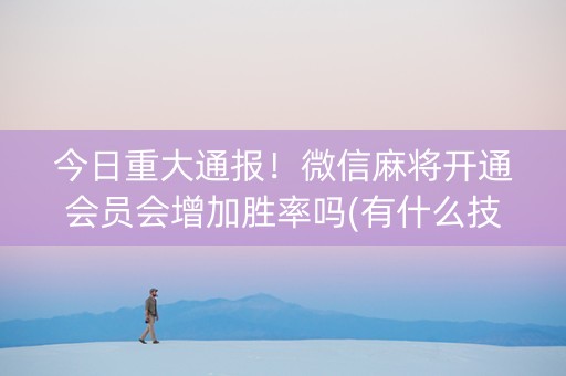 今日重大通报！微信麻将开通会员会增加胜率吗(有什么技巧)