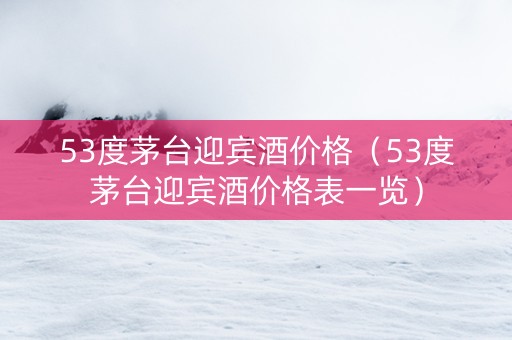 53度茅台迎宾酒价格（53度茅台迎宾酒价格表一览）