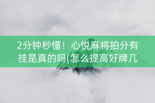 2分钟秒懂！心悦麻将拍分有挂是真的吗(怎么提高好牌几率)