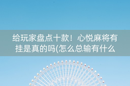 给玩家盘点十款！心悦麻将有挂是真的吗(怎么总输有什么猫腻)