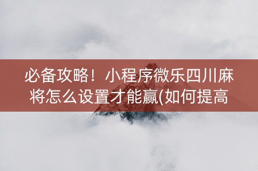 必备攻略！小程序微乐四川麻将怎么设置才能赢(如何提高好牌几率)