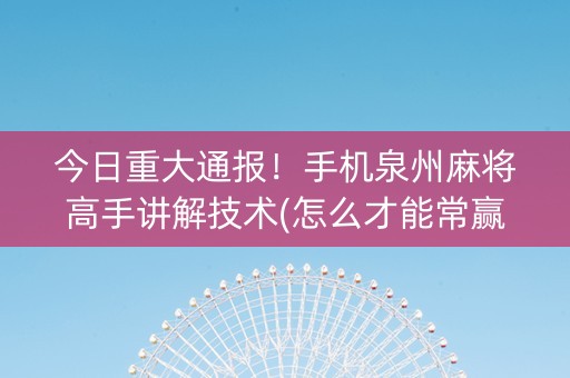 今日重大通报！手机泉州麻将高手讲解技术(怎么才能常赢)