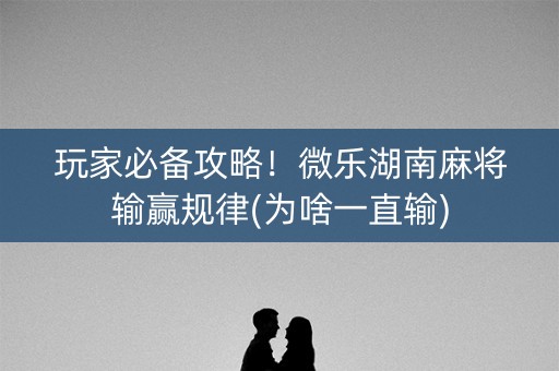 玩家必备攻略！微乐湖南麻将输赢规律(为啥一直输)