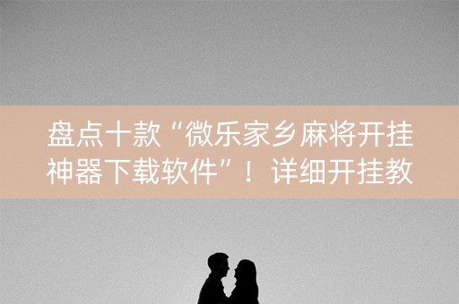盘点十款“微乐家乡麻将开挂神器下载软件”！详细开挂教程（确实真的有挂)-知乎