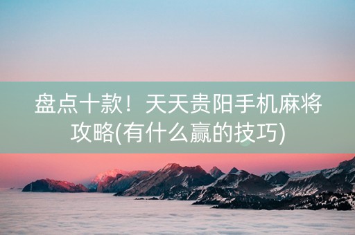 盘点十款！天天贵阳手机麻将攻略(有什么赢的技巧)