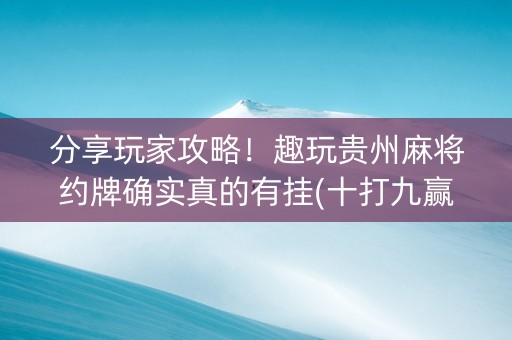 分享玩家攻略！趣玩贵州麻将约牌确实真的有挂(十打九赢的打法)