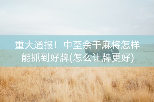 重大通报！中至余干麻将怎样能抓到好牌(怎么让牌更好)