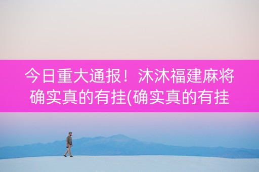 今日重大通报！沐沐福建麻将确实真的有挂(确实真的有挂)