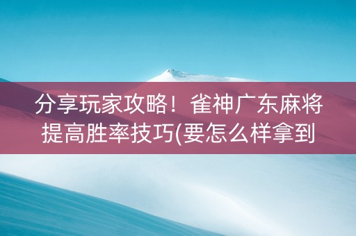分享玩家攻略！雀神广东麻将提高胜率技巧(要怎么样拿到好牌)