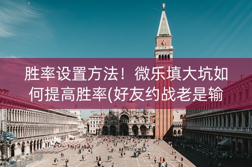 胜率设置方法！微乐填大坑如何提高胜率(好友约战老是输)