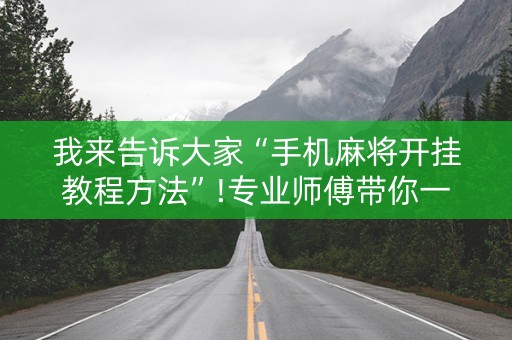 我来告诉大家“手机麻将开挂教程方法”!专业师傅带你一起了解（详细教程）-知乎