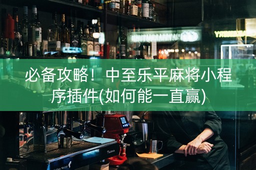 必备攻略！中至乐平麻将小程序插件(如何能一直赢)