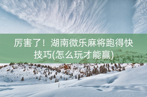 厉害了！湖南微乐麻将跑得快技巧(怎么玩才能赢)