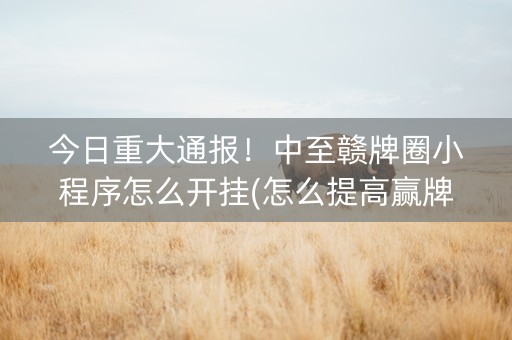 今日重大通报！中至赣牌圈小程序怎么开挂(怎么提高赢牌率)