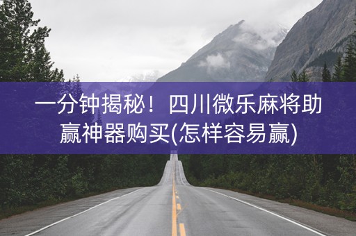 一分钟揭秘！四川微乐麻将助赢神器购买(怎样容易赢)