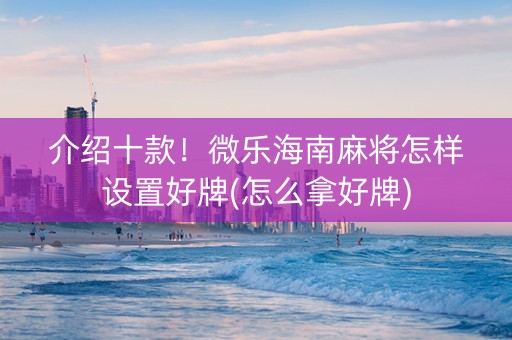 介绍十款！微乐海南麻将怎样设置好牌(怎么拿好牌)