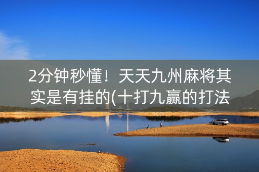 2分钟秒懂！天天九州麻将其实是有挂的(十打九赢的打法)