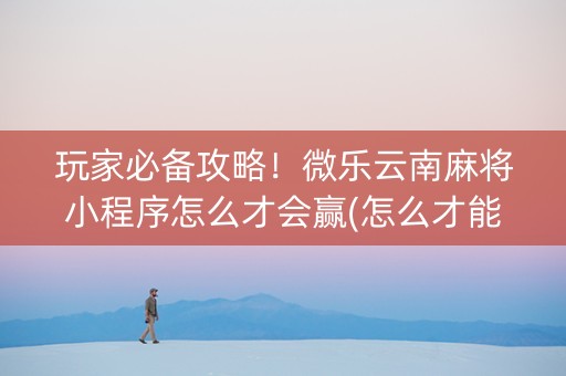 玩家必备攻略！微乐云南麻将小程序怎么才会赢(怎么才能常赢)