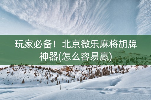 玩家必备！北京微乐麻将胡牌神器(怎么容易赢)