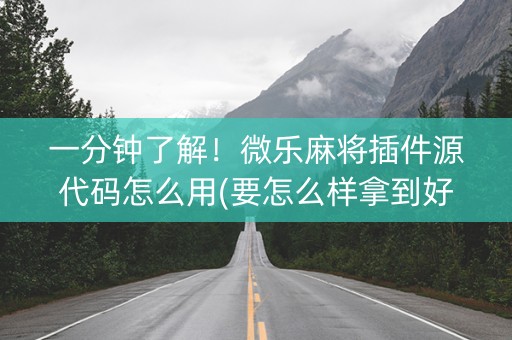 一分钟了解！微乐麻将插件源代码怎么用(要怎么样拿到好牌)