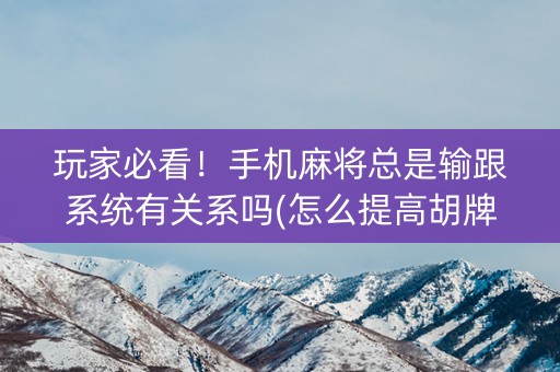 玩家必看！手机麻将总是输跟系统有关系吗(怎么提高胡牌率)