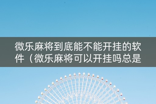 微乐麻将到底能不能开挂的软件（微乐麻将可以开挂吗总是输）