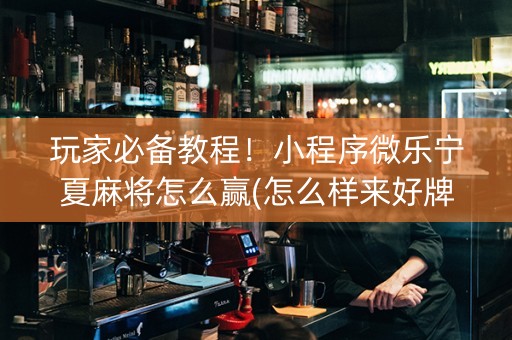 玩家必备教程！小程序微乐宁夏麻将怎么赢(怎么样来好牌)