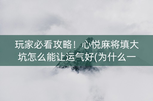 玩家必看攻略！心悦麻将填大坑怎么能让运气好(为什么一直输)