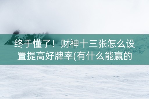 终于懂了！财神十三张怎么设置提高好牌率(有什么能赢的方法)