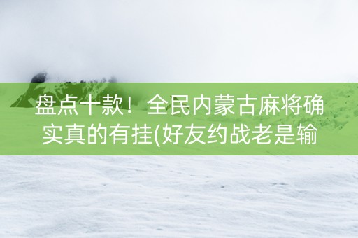 盘点十款！全民内蒙古麻将确实真的有挂(好友约战老是输)