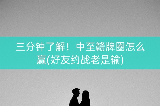 三分钟了解！中至赣牌圈怎么赢(好友约战老是输)