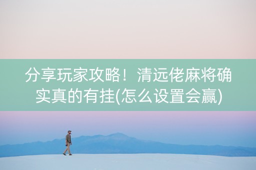 分享玩家攻略！清远佬麻将确实真的有挂(怎么设置会赢)