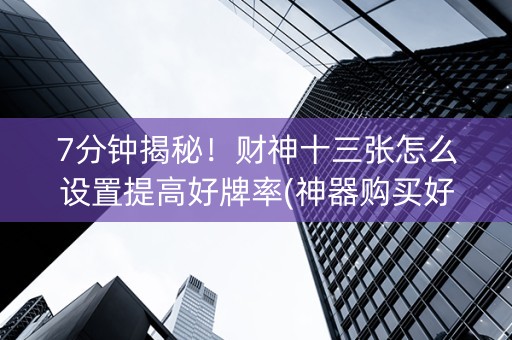 7分钟揭秘！财神十三张怎么设置提高好牌率(神器购买好牌规律)