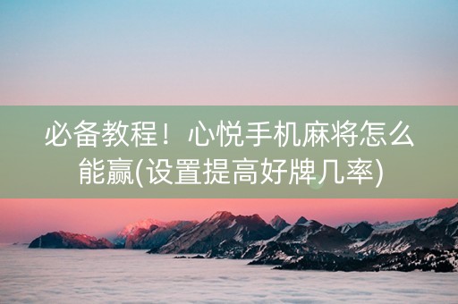 必备教程！心悦手机麻将怎么能赢(设置提高好牌几率)