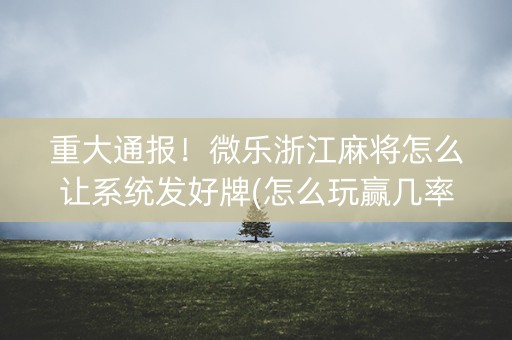重大通报！微乐浙江麻将怎么让系统发好牌(怎么玩赢几率大)