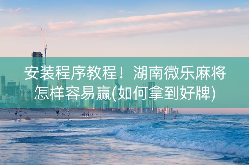 安装程序教程！湖南微乐麻将怎样容易赢(如何拿到好牌)