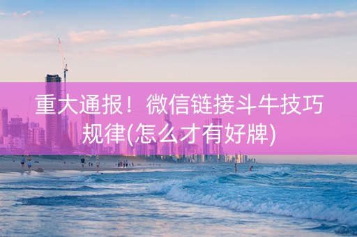 重大通报！微信链接斗牛技巧规律(怎么才有好牌)