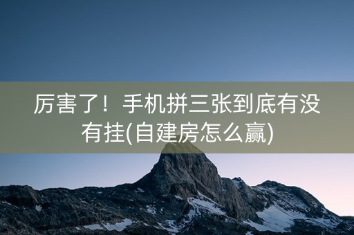 厉害了！手机拼三张到底有没有挂(自建房怎么赢)