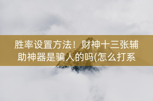 胜率设置方法！财神十三张辅助神器是骗人的吗(怎么打系统才能给好牌)