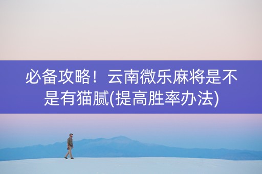必备攻略！云南微乐麻将是不是有猫腻(提高胜率办法)