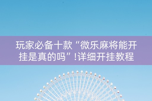 玩家必备十款“微乐麻将能开挂是真的吗”!详细开挂教程-知乎