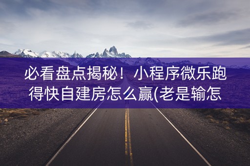 必看盘点揭秘！小程序微乐跑得快自建房怎么赢(老是输怎么办)